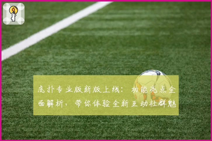 虎扑专业版新版上线：功能亮点全面解析，带你体验全新互动社群魅力