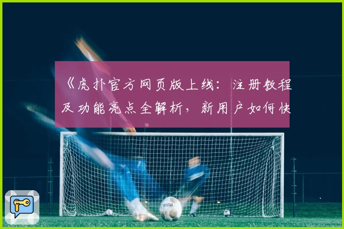 《虎扑官方网页版上线：注册教程及功能亮点全解析，新用户如何快速上手》