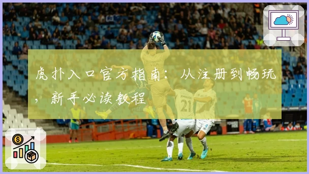虎扑入口官方指南：从注册到畅玩，新手必读教程