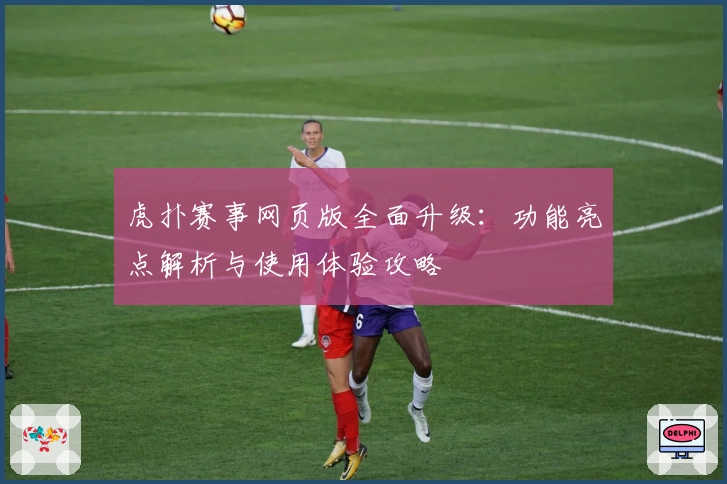 虎扑赛事网页版全面升级：功能亮点解析与使用体验攻略