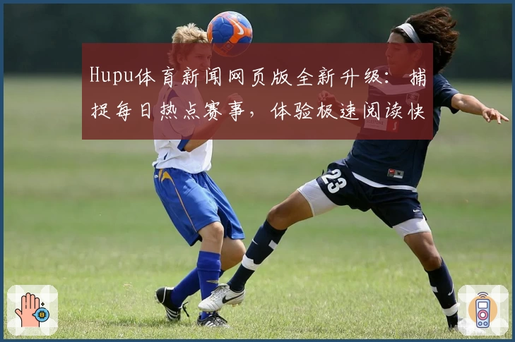 Hupu体育新闻网页版全新升级：捕捉每日热点赛事，体验极速阅读快感