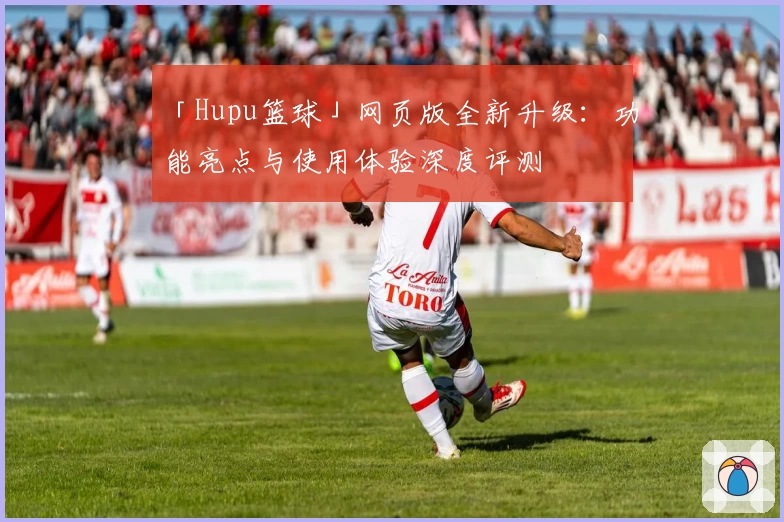 「Hupu篮球」网页版全新升级:功能亮点与使用体验深度评测