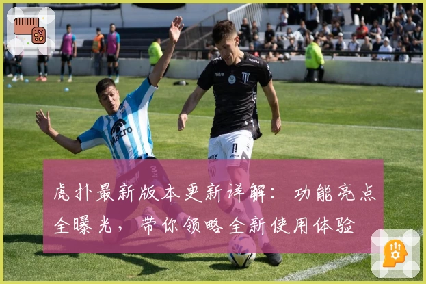 虎扑最新版本更新详解：功能亮点全曝光，带你领略全新使用体验