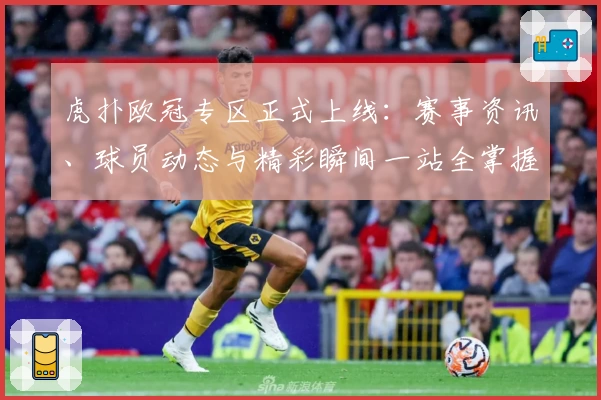 虎扑欧冠专区正式上线：赛事资讯、球员动态与精彩瞬间一站全掌握