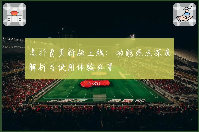 虎扑首页新版上线：功能亮点深度解析与使用体验分享