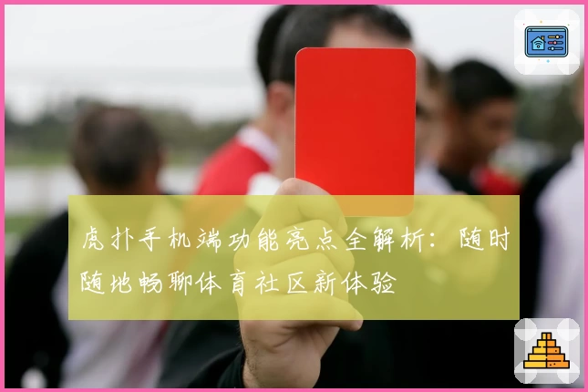 虎扑手机端功能亮点全解析:随时随地畅聊体育社区新体验