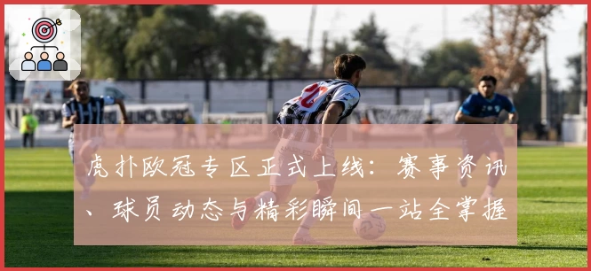 虎扑欧冠专区正式上线：赛事资讯、球员动态与精彩瞬间一站全掌握