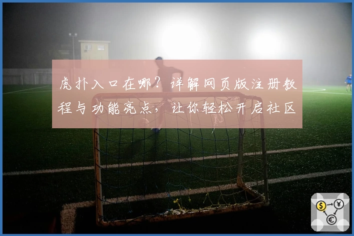 虎扑入口在哪？详解网页版注册教程与功能亮点，让你轻松开启社区互动体验