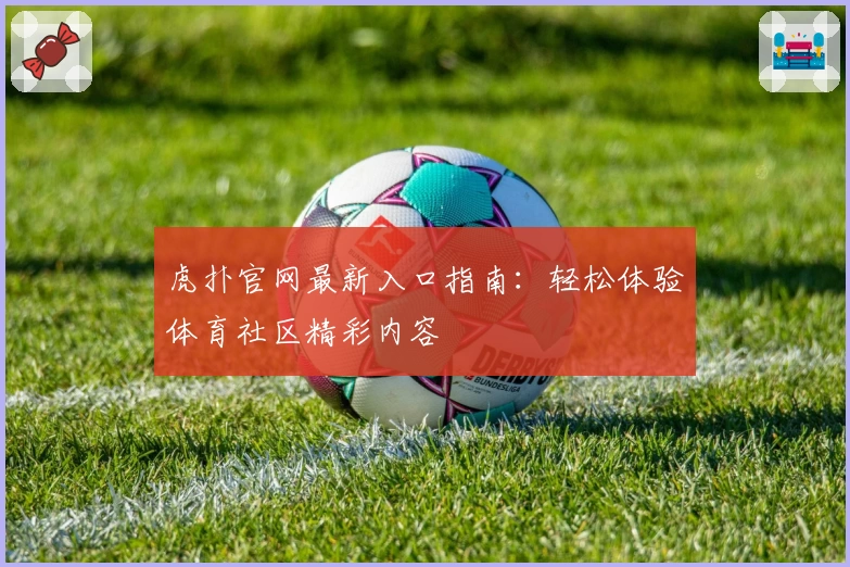 虎扑官网最新入口指南:轻松体验体育社区精彩内容