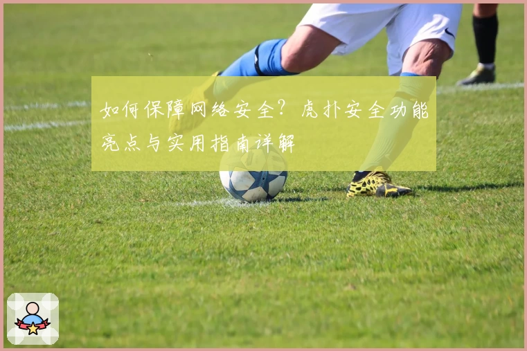 如何保障网络安全？虎扑安全功能亮点与实用指南详解