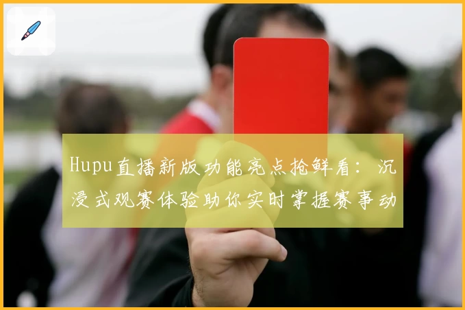 Hupu直播新版功能亮点抢鲜看：沉浸式观赛体验助你实时掌握赛事动态