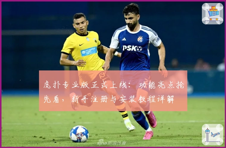 虎扑专业版正式上线：功能亮点抢先看，新手注册与安装教程详解