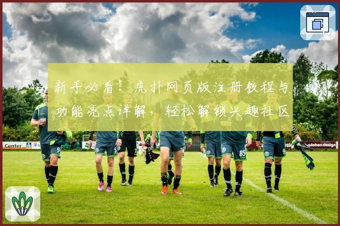 新手必看！虎扑网页版注册教程与功能亮点详解，轻松解锁兴趣社区全新体验