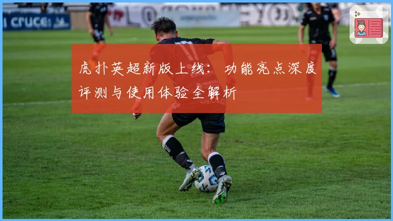 虎扑英超新版上线:功能亮点深度评测与使用体验全解析