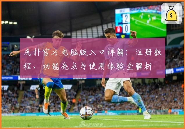 虎扑官方电脑版入口详解：注册教程、功能亮点与使用体验全解析