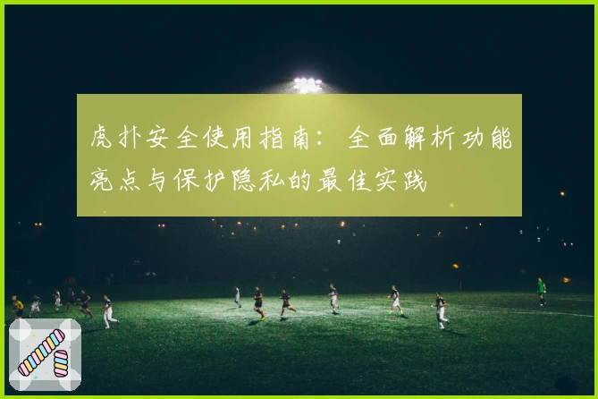 虎扑安全使用指南：全面解析功能亮点与保护隐私的最佳实践