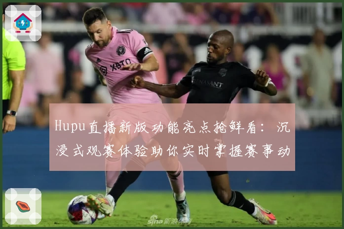 Hupu直播新版功能亮点抢鲜看：沉浸式观赛体验助你实时掌握赛事动态