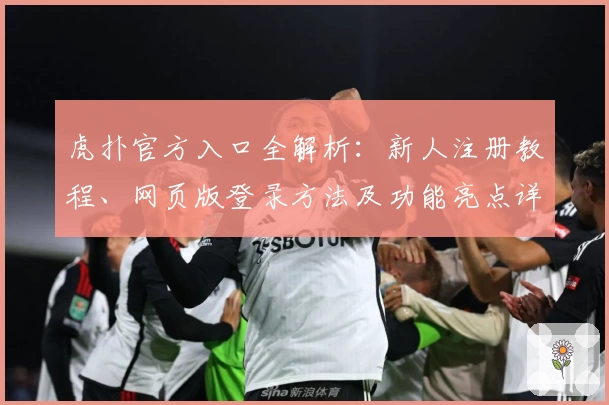 虎扑官方入口全解析:新人注册教程、网页版登录方法及功能亮点详解