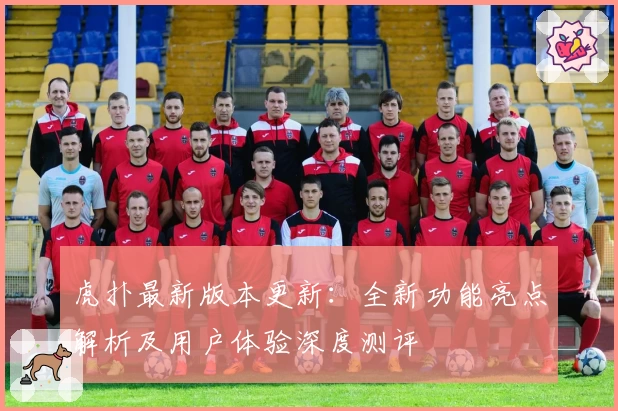 虎扑最新版本更新：全新功能亮点解析及用户体验深度测评