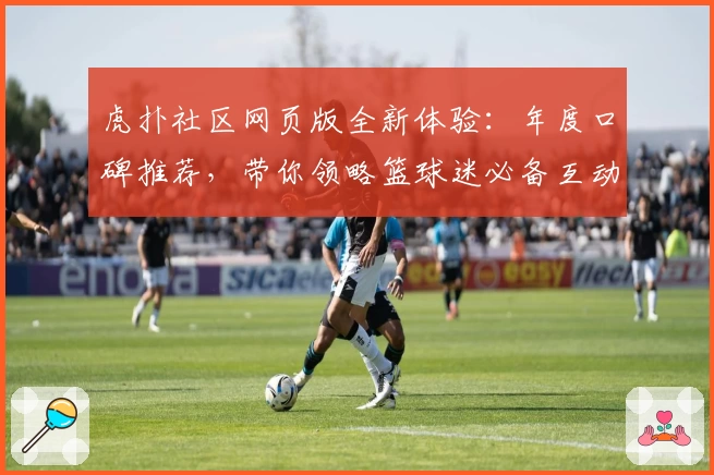 虎扑社区网页版全新体验：年度口碑推荐，带你领略篮球迷必备互动平台