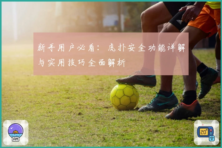 新手用户必看：虎扑安全功能详解与实用技巧全面解析