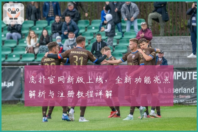 虎扑官网新版上线，全新功能亮点解析与注册教程详解