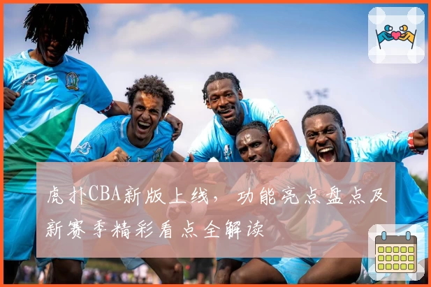 虎扑CBA新版上线，功能亮点盘点及新赛季精彩看点全解读