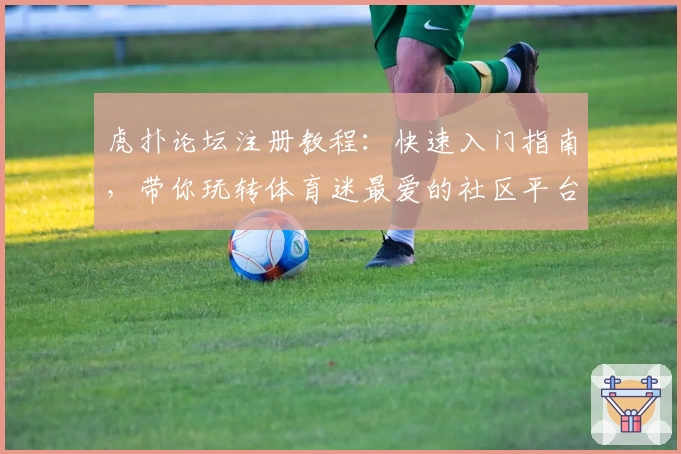 虎扑论坛注册教程:快速入门指南,带你玩转体育迷最爱的社区平台