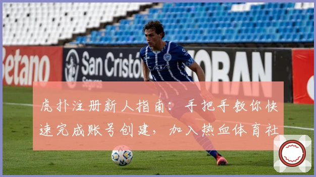 虎扑注册新人指南：手把手教你快速完成账号创建，加入热血体育社区！