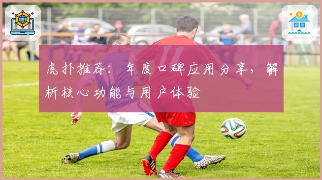 虎扑推荐:年度口碑应用分享,解析核心功能与用户体验