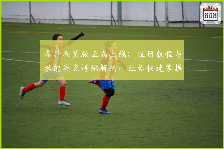 虎扑网页版正式上线:注册教程与功能亮点详细解析,让你快速掌握新体验