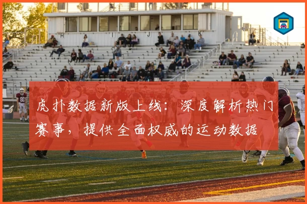 虎扑数据新版上线：深度解析热门赛事，提供全面权威的运动数据