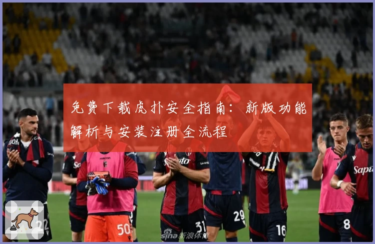 免费下载虎扑安全指南：新版功能解析与安装注册全流程