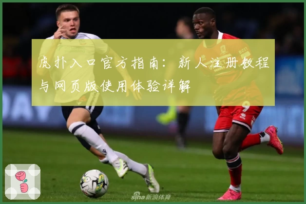 虎扑入口官方指南：新人注册教程与网页版使用体验详解