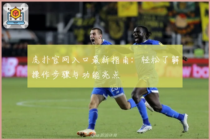 虎扑官网入口最新指南：轻松了解操作步骤与功能亮点