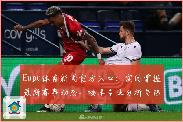 Hupu体育新闻官方入口：实时掌握最新赛事动态，畅享专业分析与热点话题