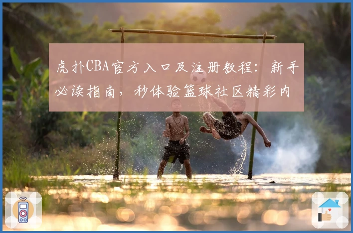 虎扑CBA官方入口及注册教程：新手必读指南，秒体验篮球社区精彩内容