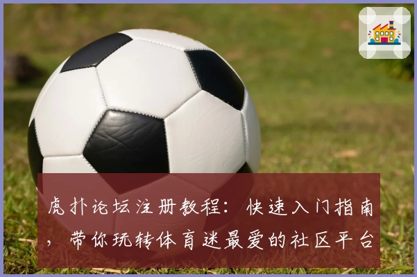 虎扑论坛注册教程:快速入门指南,带你玩转体育迷最爱的社区平台