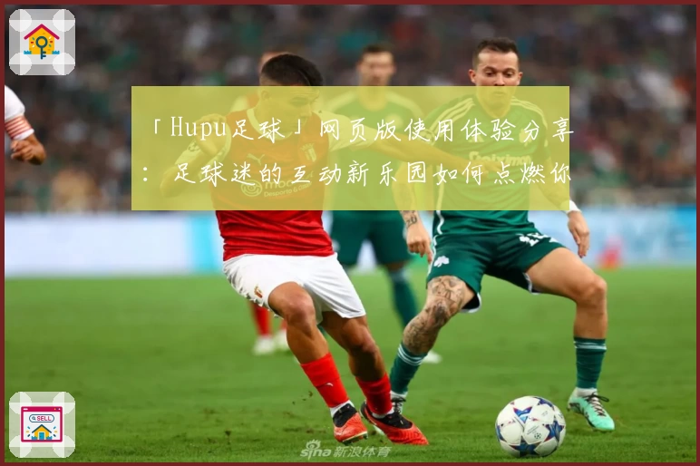 「Hupu足球」网页版使用体验分享：足球迷的互动新乐园如何点燃你的热情？