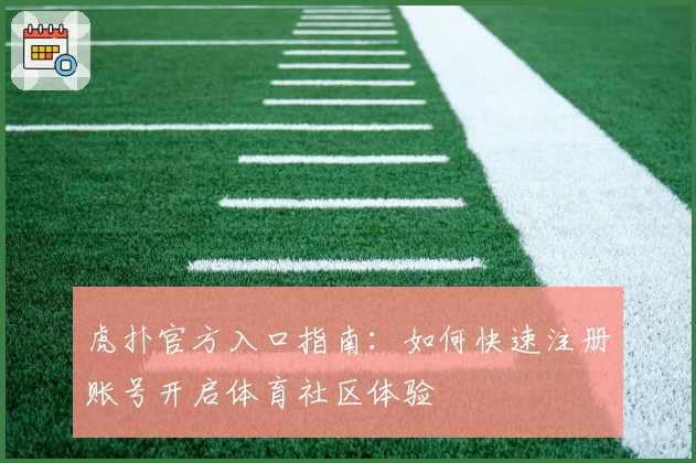 虎扑官方入口指南：如何快速注册账号开启体育社区体验