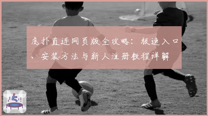 虎扑直连网页版全攻略:极速入口、安装方法与新人注册教程详解