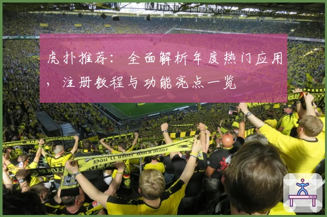 虎扑推荐：全面解析年度热门应用，注册教程与功能亮点一览