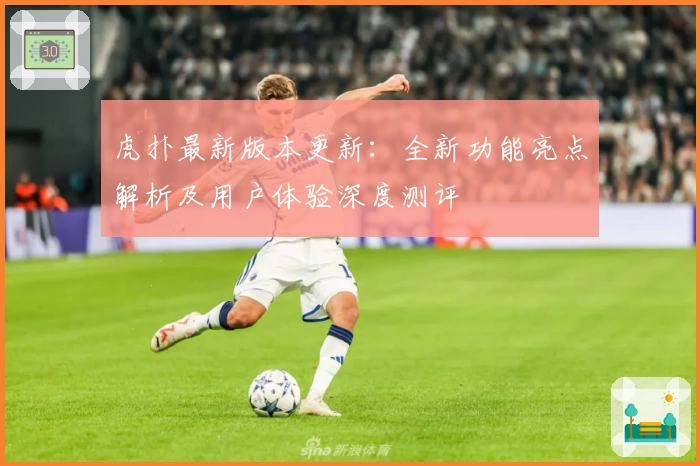虎扑最新版本更新：全新功能亮点解析及用户体验深度测评