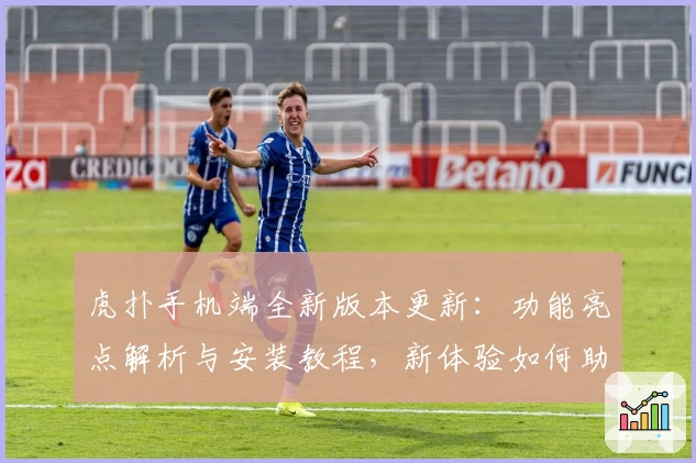 虎扑手机端全新版本更新：功能亮点解析与安装教程，新体验如何助力篮球迷畅聊社区