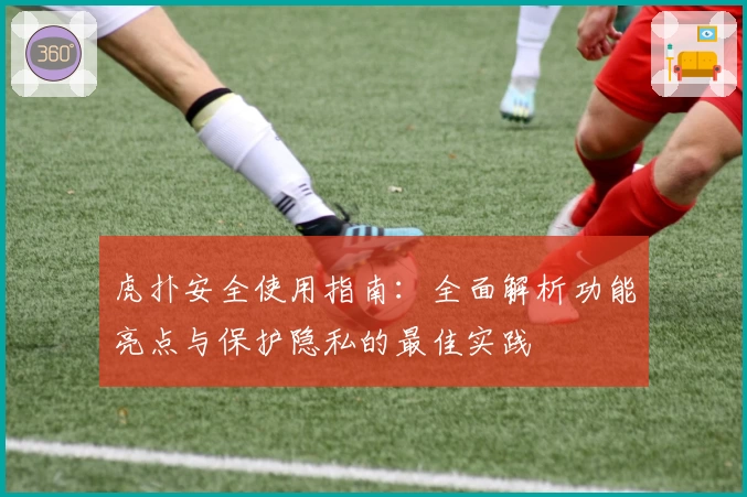 虎扑安全使用指南:全面解析功能亮点与保护隐私的最佳实践