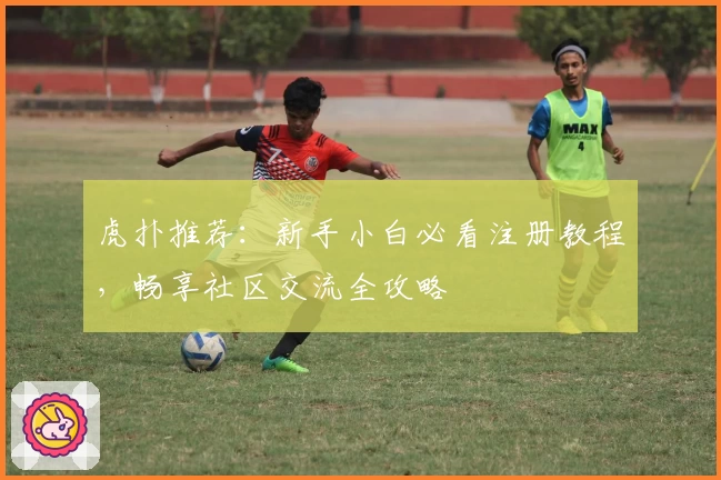 虎扑推荐：新手小白必看注册教程，畅享社区交流全攻略