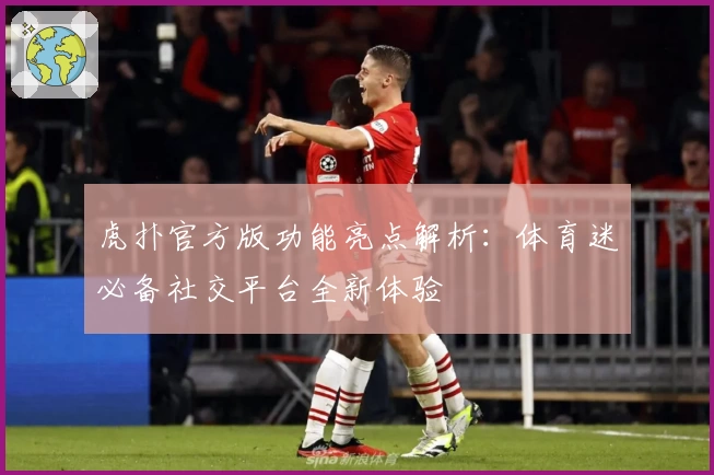 虎扑官方版功能亮点解析：体育迷必备社交平台全新体验