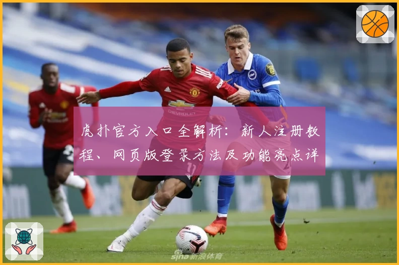 虎扑官方入口全解析：新人注册教程、网页版登录方法及功能亮点详解