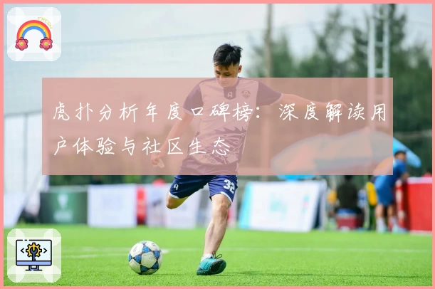 虎扑分析年度口碑榜:深度解读用户体验与社区生态