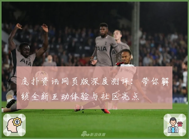 虎扑资讯网页版深度测评:带你解锁全新互动体验与社区亮点